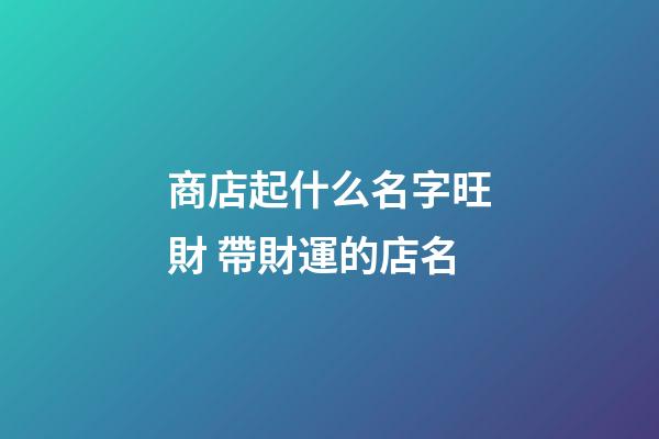 商店起什么名字旺財 帶財運的店名-第1張-店鋪起名-玄機派